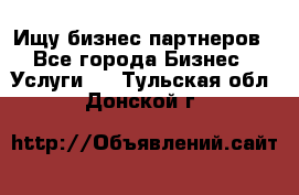 Ищу бизнес партнеров - Все города Бизнес » Услуги   . Тульская обл.,Донской г.